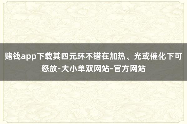 赌钱app下载其四元环不错在加热、光或催化下可怒放-大小单双网站-官方网站