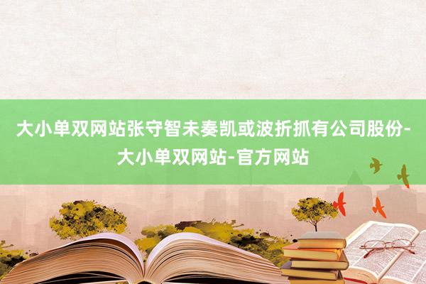 大小单双网站张守智未奏凯或波折抓有公司股份-大小单双网站-官方网站