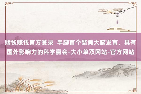 赌钱赚钱官方登录  手脚首个聚焦大脑发育、具有国外影响力的科学嘉会-大小单双网站-官方网站
