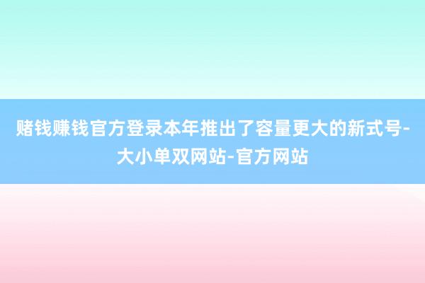 赌钱赚钱官方登录本年推出了容量更大的新式号-大小单双网站-官方网站