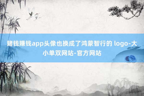 赌钱赚钱app头像也换成了鸿蒙智行的 logo-大小单双网站-官方网站
