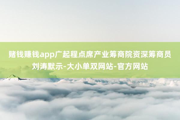 赌钱赚钱app　　广起程点席产业筹商院资深筹商员刘涛默示-大小单双网站-官方网站