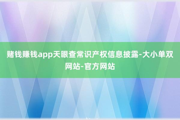赌钱赚钱app天眼查常识产权信息披露-大小单双网站-官方网站