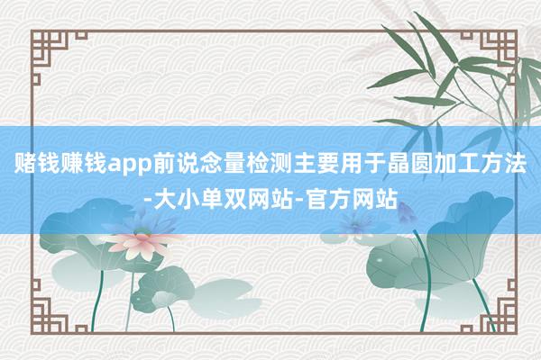 赌钱赚钱app前说念量检测主要用于晶圆加工方法-大小单双网站-官方网站
