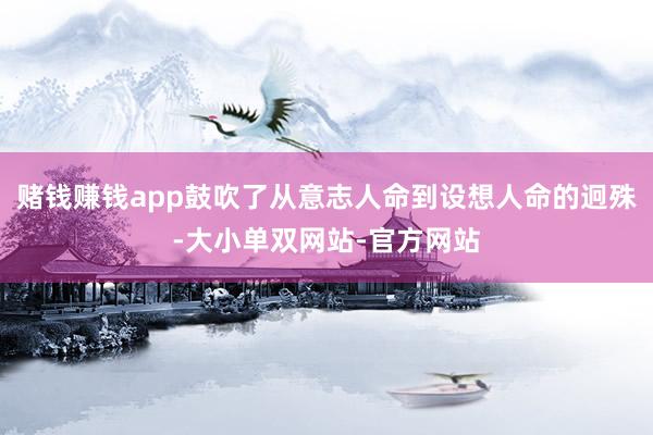 赌钱赚钱app鼓吹了从意志人命到设想人命的迥殊-大小单双网站-官方网站