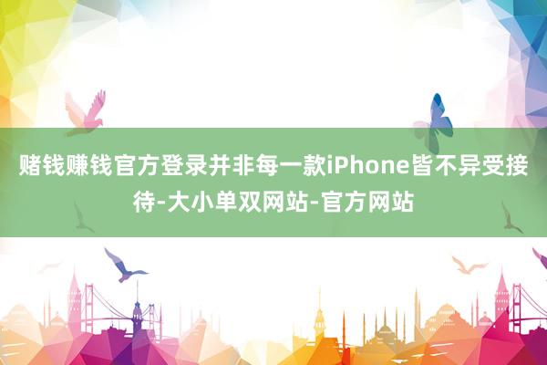 赌钱赚钱官方登录并非每一款iPhone皆不异受接待-大小单双网站-官方网站
