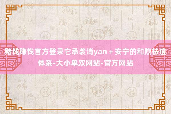 赌钱赚钱官方登录它承袭消yan+安宁的和煦祛痘体系-大小单双网站-官方网站