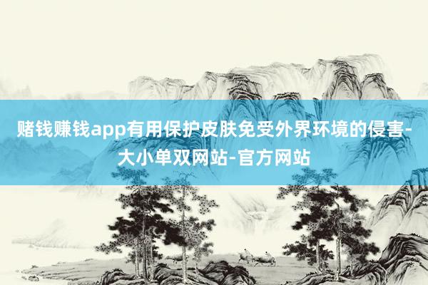 赌钱赚钱app有用保护皮肤免受外界环境的侵害-大小单双网站-官方网站