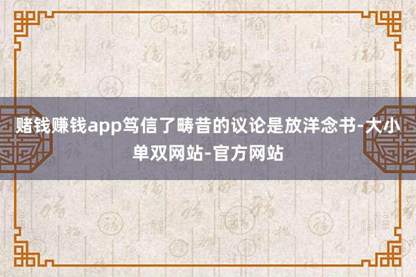 赌钱赚钱app笃信了畴昔的议论是放洋念书-大小单双网站-官方网站