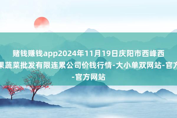 赌钱赚钱app2024年11月19日庆阳市西峰西郊瓜果蔬菜批发有限连累公司价钱行情-大小单双网站-官方网站