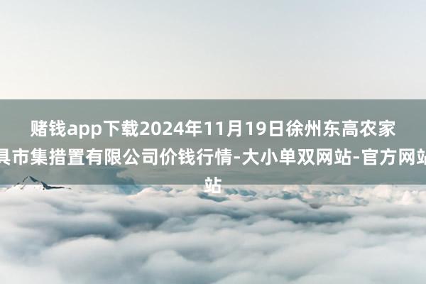 赌钱app下载2024年11月19日徐州东高农家具市集措置有限公司价钱行情-大小单双网站-官方网站