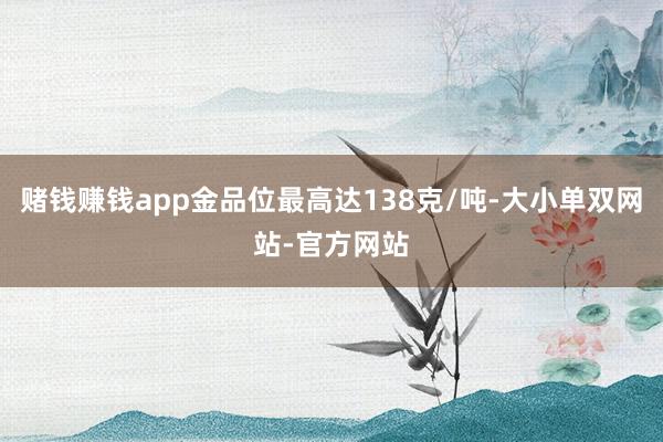 赌钱赚钱app金品位最高达138克/吨-大小单双网站-官方网站