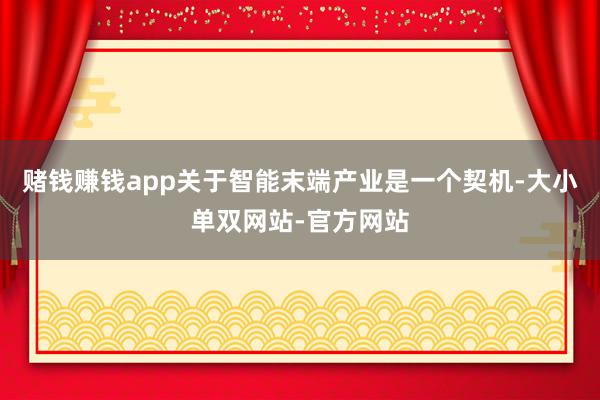 赌钱赚钱app关于智能末端产业是一个契机-大小单双网站-官方网站