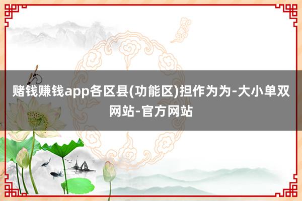 赌钱赚钱app各区县(功能区)担作为为-大小单双网站-官方网站