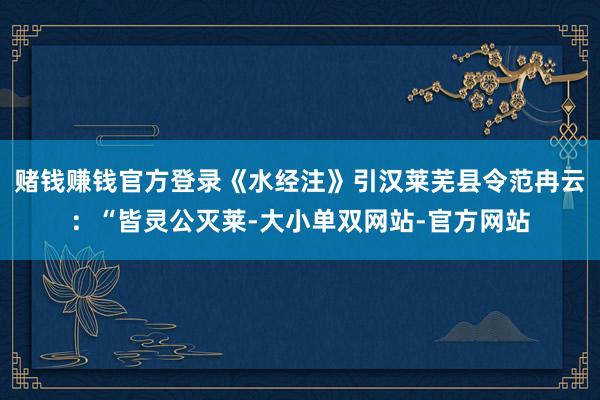赌钱赚钱官方登录《水经注》引汉莱芜县令范冉云：“皆灵公灭莱-大小单双网站-官方网站