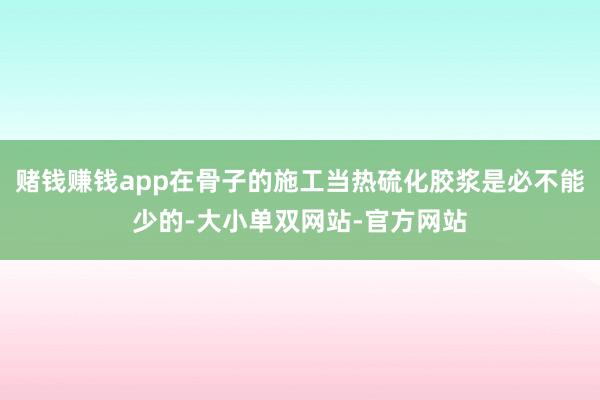 赌钱赚钱app在骨子的施工当热硫化胶浆是必不能少的-大小单双网站-官方网站