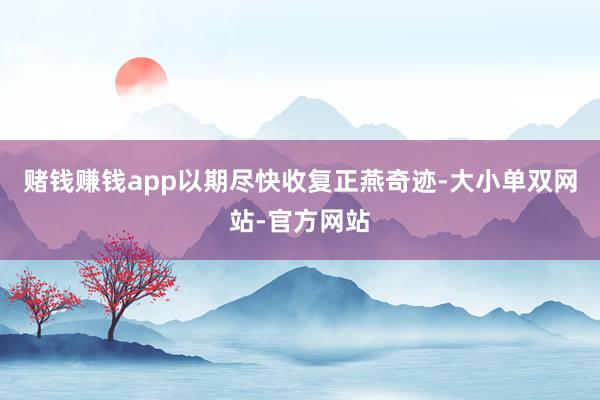 赌钱赚钱app以期尽快收复正燕奇迹-大小单双网站-官方网站