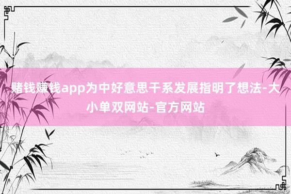 赌钱赚钱app为中好意思干系发展指明了想法-大小单双网站-官方网站