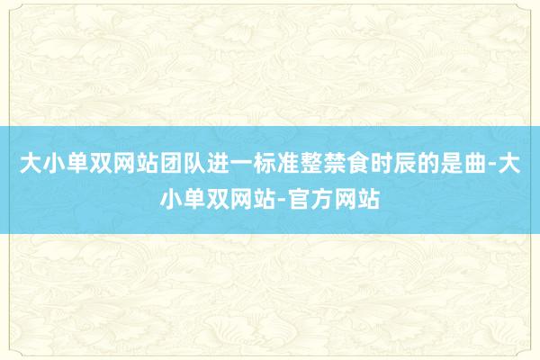 大小单双网站团队进一标准整禁食时辰的是曲-大小单双网站-官方网站
