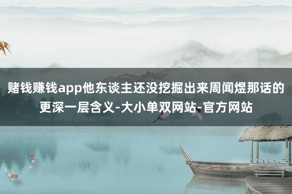 赌钱赚钱app他东谈主还没挖掘出来周闻煜那话的更深一层含义-大小单双网站-官方网站