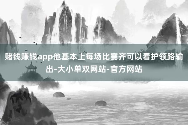 赌钱赚钱app他基本上每场比赛齐可以看护领路输出-大小单双网站-官方网站