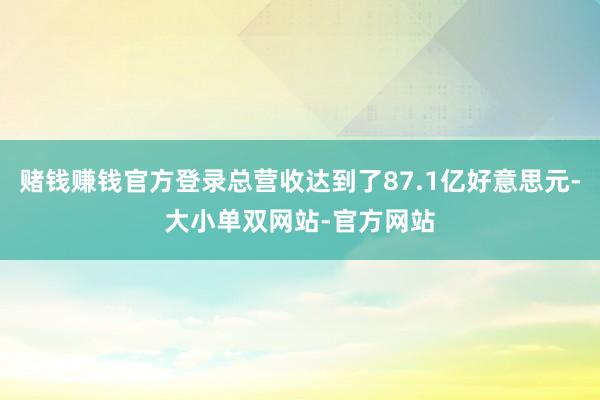 赌钱赚钱官方登录总营收达到了87.1亿好意思元-大小单双网站-官方网站
