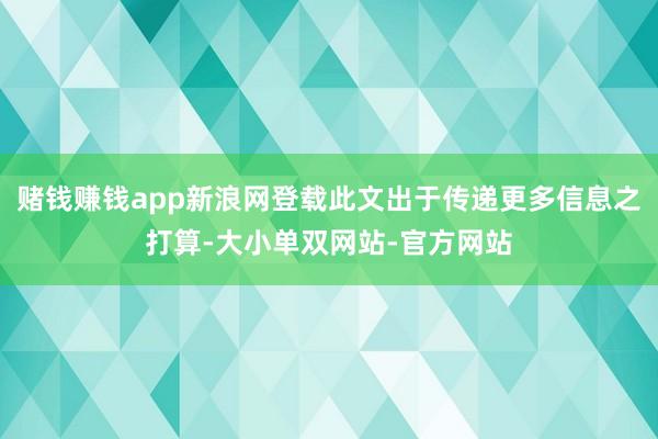 赌钱赚钱app新浪网登载此文出于传递更多信息之打算-大小单双网站-官方网站