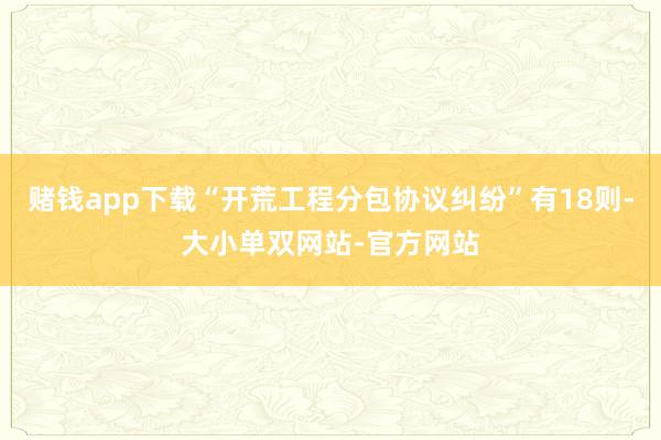 赌钱app下载“开荒工程分包协议纠纷”有18则-大小单双网站-官方网站