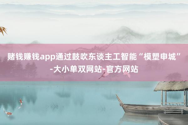 赌钱赚钱app通过鼓吹东谈主工智能“模塑申城”-大小单双网站-官方网站