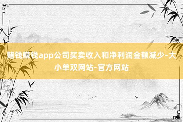 赌钱赚钱app公司买卖收入和净利润金额减少-大小单双网站-官方网站
