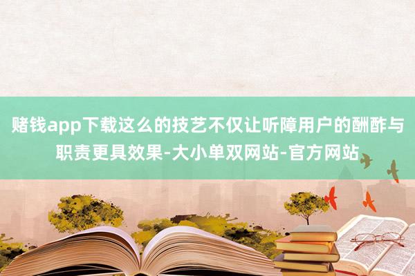 赌钱app下载这么的技艺不仅让听障用户的酬酢与职责更具效果-大小单双网站-官方网站