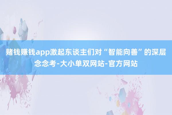 赌钱赚钱app激起东谈主们对“智能向善”的深层念念考-大小单双网站-官方网站