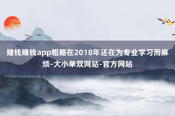 赌钱赚钱app粗略在2018年还在为专业学习而麻烦-大小单双网站-官方网站