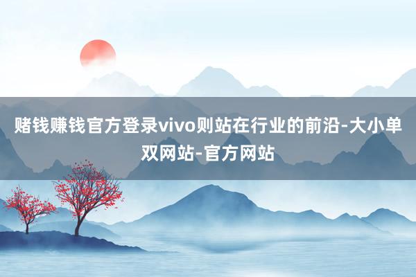 赌钱赚钱官方登录vivo则站在行业的前沿-大小单双网站-官方网站