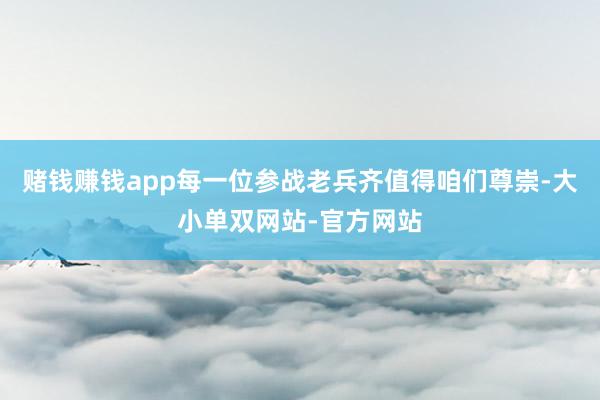 赌钱赚钱app每一位参战老兵齐值得咱们尊崇-大小单双网站-官方网站