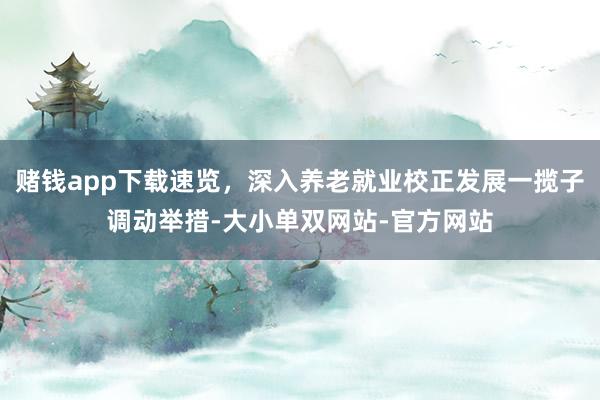 赌钱app下载速览，深入养老就业校正发展一揽子调动举措-大小单双网站-官方网站
