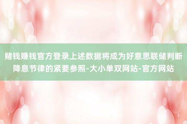 赌钱赚钱官方登录上述数据将成为好意思联储判断降息节律的紧要参照-大小单双网站-官方网站