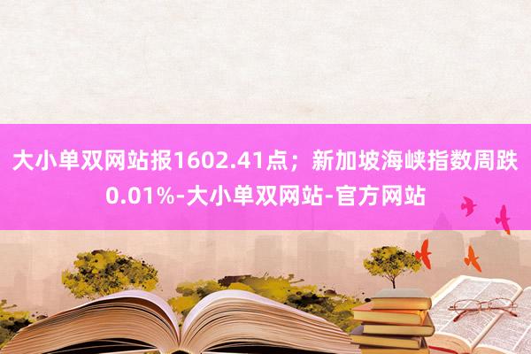 大小单双网站报1602.41点；新加坡海峡指数周跌0.01%-大小单双网站-官方网站