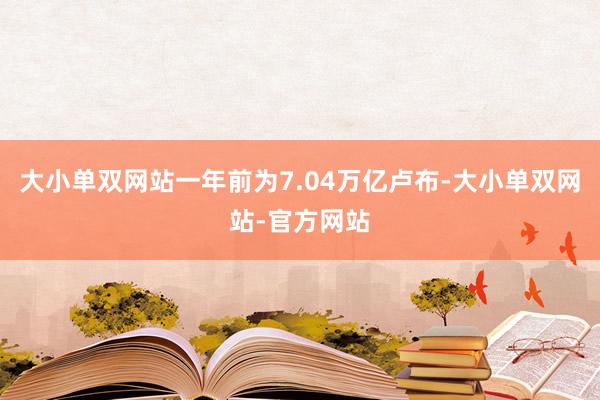 大小单双网站一年前为7.04万亿卢布-大小单双网站-官方网站