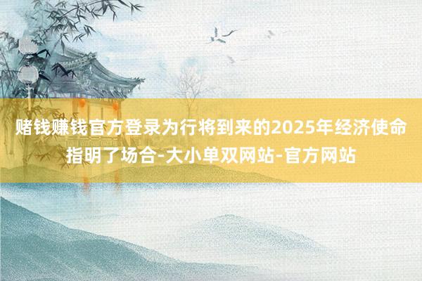 赌钱赚钱官方登录为行将到来的2025年经济使命指明了场合-大小单双网站-官方网站