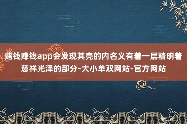 赌钱赚钱app会发现其壳的内名义有着一层精明着慈祥光泽的部分-大小单双网站-官方网站