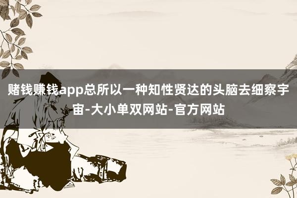 赌钱赚钱app总所以一种知性贤达的头脑去细察宇宙-大小单双网站-官方网站