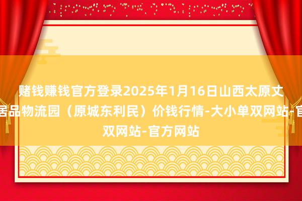 赌钱赚钱官方登录2025年1月16日山西太原丈子头农居品物流园（原城东利民）价钱行情-大小单双网站-官方网站