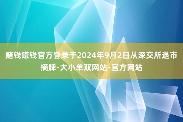 赌钱赚钱官方登录于2024年9月2日从深交所退市摘牌-大小单双网站-官方网站