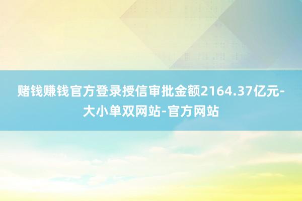 赌钱赚钱官方登录授信审批金额2164.37亿元-大小单双网站-官方网站