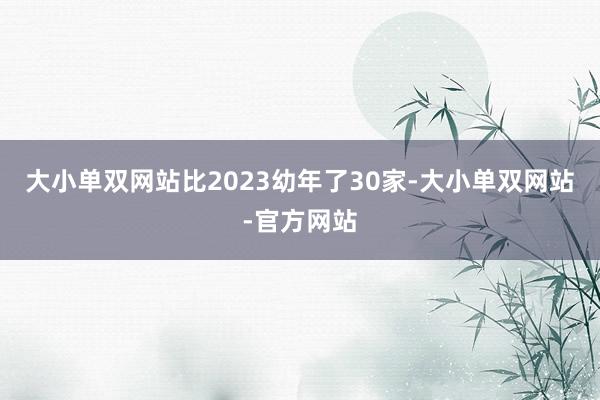 大小单双网站比2023幼年了30家-大小单双网站-官方网站