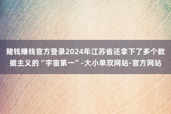 赌钱赚钱官方登录2024年江苏省还拿下了多个数据主义的“宇宙第一”-大小单双网站-官方网站