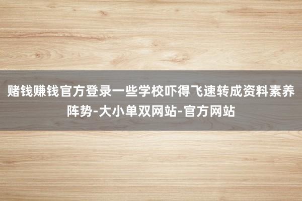 赌钱赚钱官方登录一些学校吓得飞速转成资料素养阵势-大小单双网站-官方网站