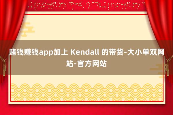赌钱赚钱app加上 Kendall 的带货-大小单双网站-官方网站