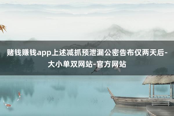 赌钱赚钱app上述减抓预泄漏公密告布仅两天后-大小单双网站-官方网站